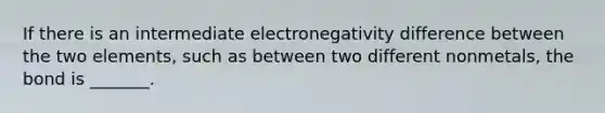 If there is an intermediate electronegativity difference between the two elements, such as between two different nonmetals, the bond is _______.