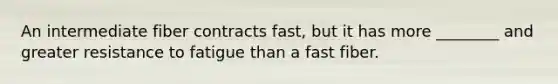 An intermediate fiber contracts fast, but it has more ________ and greater resistance to fatigue than a fast fiber.