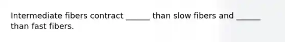 Intermediate fibers contract ______ than slow fibers and ______ than fast fibers.