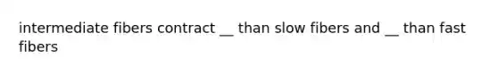 intermediate fibers contract __ than slow fibers and __ than fast fibers