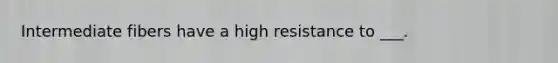 Intermediate fibers have a high resistance to ___.