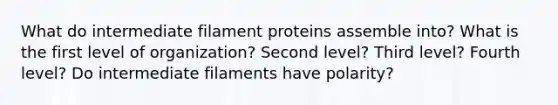 What do intermediate filament proteins assemble into? What is the first level of organization? Second level? Third level? Fourth level? Do intermediate filaments have polarity?