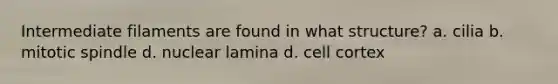 Intermediate filaments are found in what structure? a. cilia b. mitotic spindle d. nuclear lamina d. cell cortex