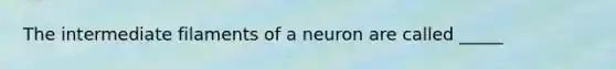 The intermediate filaments of a neuron are called _____