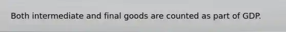 Both intermediate and final goods are counted as part of GDP.