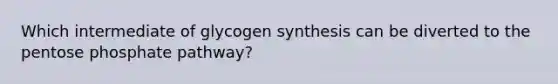 Which intermediate of glycogen synthesis can be diverted to the pentose phosphate pathway?