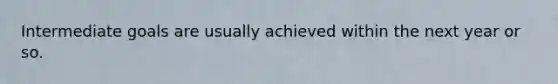 Intermediate goals are usually achieved within the next year or so.