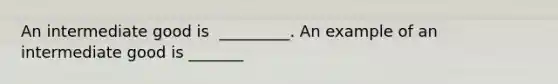 An intermediate good is ​ _________. An example of an intermediate good is​ _______