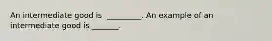 An intermediate good is ​ _________. An example of an intermediate good is​ _______.