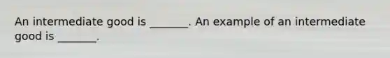 An intermediate good is​ _______. An example of an intermediate good is​ _______.