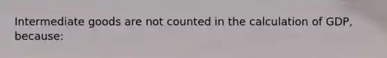 Intermediate goods are not counted in the calculation of GDP, because: