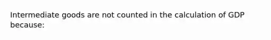 Intermediate goods are not counted in the calculation of GDP because: