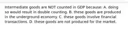 Intermediate goods are NOT counted in GDP because: A. doing so would result in double counting. B. these goods are produced in the underground economy. C. these goods involve financial transactions. D. these goods are not produced for the market.