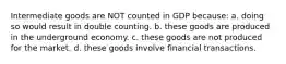 Intermediate goods are NOT counted in GDP because: a. doing so would result in double counting. b. these goods are produced in the underground economy. c. these goods are not produced for the market. d. these goods involve financial transactions.