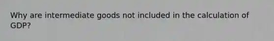 Why are intermediate goods not included in the calculation of GDP?