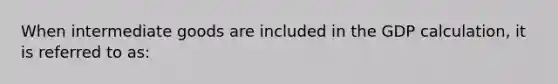 When intermediate goods are included in the GDP calculation, it is referred to as: