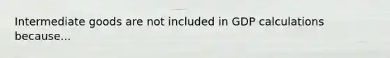 Intermediate goods are not included in GDP calculations because...