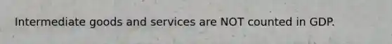 Intermediate goods and services are NOT counted in GDP.
