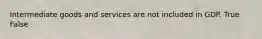 Intermediate goods and services are not included in GDP. True False