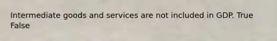 Intermediate goods and services are not included in GDP. True False