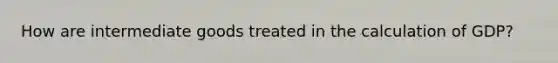 How are intermediate goods treated in the calculation of​ GDP?