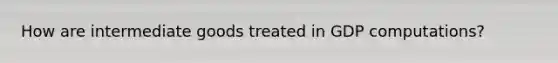 How are intermediate goods treated in GDP computations?