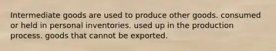 Intermediate goods are used to produce other goods. consumed or held in personal inventories. used up in the production process. goods that cannot be exported.