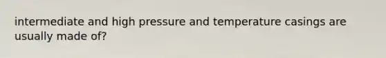 intermediate and high pressure and temperature casings are usually made of?