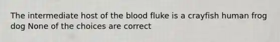 The intermediate host of the blood fluke is a crayfish human frog dog None of the choices are correct