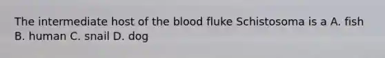 The intermediate host of the blood fluke Schistosoma is a A. fish B. human C. snail D. dog