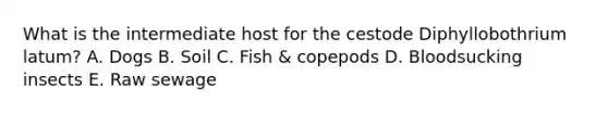 What is the intermediate host for the cestode Diphyllobothrium latum? A. Dogs B. Soil C. Fish & copepods D. Bloodsucking insects E. Raw sewage