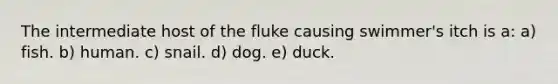 The intermediate host of the fluke causing swimmer's itch is a: a) fish. b) human. c) snail. d) dog. e) duck.