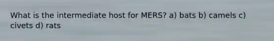 What is the intermediate host for MERS? a) bats b) camels c) civets d) rats