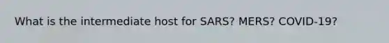 What is the intermediate host for SARS? MERS? COVID-19?