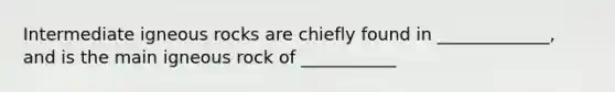 Intermediate igneous rocks are chiefly found in _____________, and is the main igneous rock of ___________