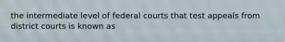 the intermediate level of federal courts that test appeals from district courts is known as