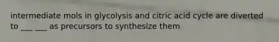 intermediate mols in glycolysis and citric acid cycle are diverted to ___ ___ as precursors to synthesize them