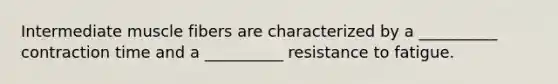 Intermediate muscle fibers are characterized by a __________ contraction time and a __________ resistance to fatigue.
