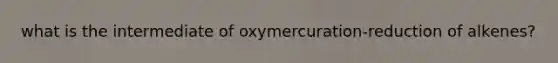 what is the intermediate of oxymercuration-reduction of alkenes?