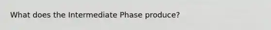 What does the Intermediate Phase produce?