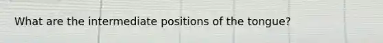 What are the intermediate positions of the tongue?