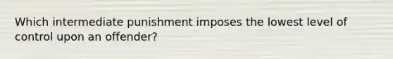 Which intermediate punishment imposes the lowest level of control upon an offender?