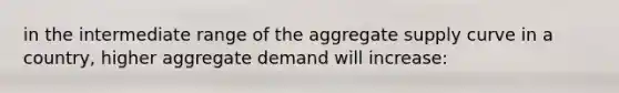 in the intermediate range of the aggregate supply curve in a country, higher aggregate demand will increase: