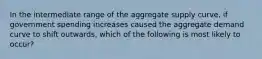 In the intermediate range of the aggregate supply curve, if government spending increases caused the aggregate demand curve to shift outwards, which of the following is most likely to occur?