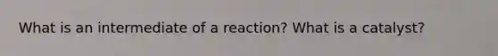 What is an intermediate of a reaction? What is a catalyst?