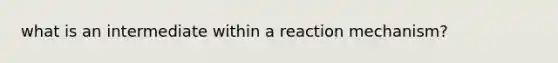 what is an intermediate within a reaction mechanism?