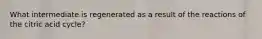 What intermediate is regenerated as a result of the reactions of the citric acid cycle?