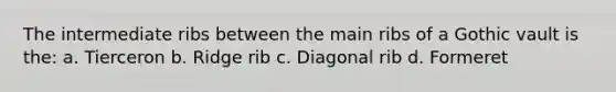 The intermediate ribs between the main ribs of a Gothic vault is the: a. Tierceron b. Ridge rib c. Diagonal rib d. Formeret