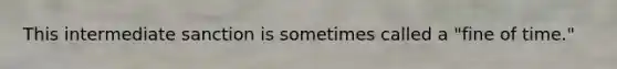 This intermediate sanction is sometimes called a "fine of time."