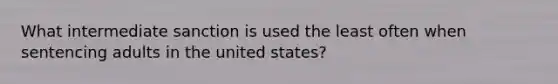 What intermediate sanction is used the least often when sentencing adults in the united states?